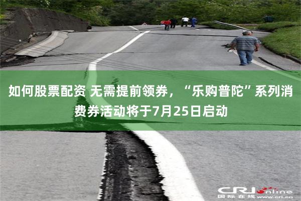 如何股票配资 无需提前领券，“乐购普陀”系列消费券活动将于7月25日启动