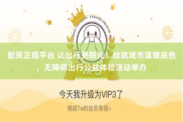 配资正规平台 让出行更阳光!绘就城市温暖底色,无障碍出行公益体验活动举办