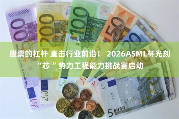 股票的杠杆 直击行业前沿! 2026ASML杯光刻“芯 ”势力工程能力挑战赛启动