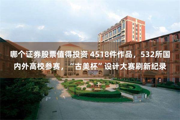 哪个证券股票值得投资 4518件作品，532所国内外高校参赛，“古美杯”设计大赛刷新纪录