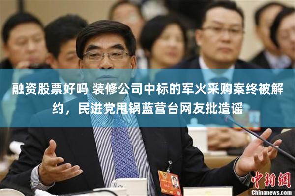 融资股票好吗 装修公司中标的军火采购案终被解约，民进党甩锅蓝营台网友批造谣