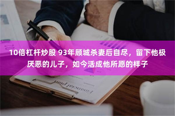 10倍杠杆炒股 93年顾城杀妻后自尽，留下他极厌恶的儿子，如今活成他所愿的样子
