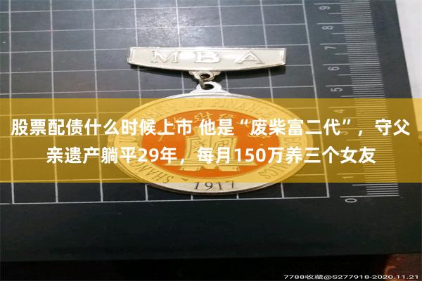 股票配债什么时候上市 他是“废柴富二代”，守父亲遗产躺平29年，每月150万养三个女友