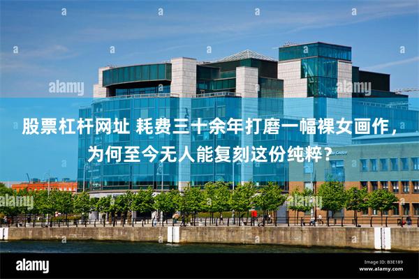 股票杠杆网址 耗费三十余年打磨一幅裸女画作,为何至今无人能复刻这份纯粹?