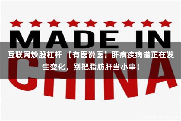 互联网炒股杠杆 【有医说医】肝病疾病谱正在发生变化，别把脂肪肝当小事！
