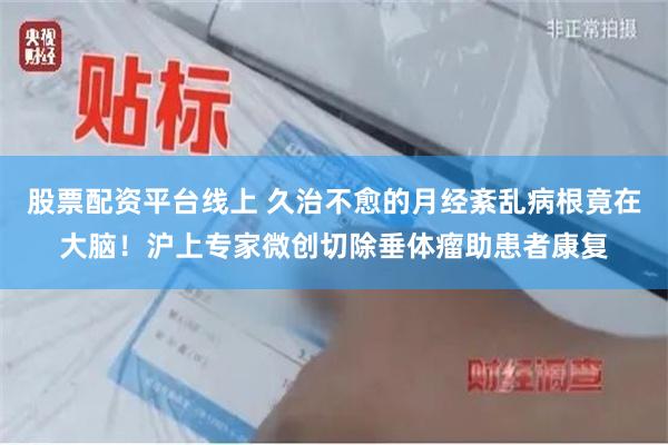 股票配资平台线上 久治不愈的月经紊乱病根竟在大脑！沪上专家微创切除垂体瘤助患者康复