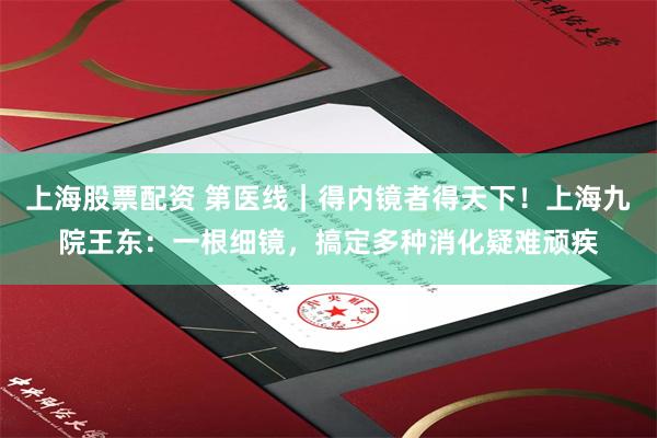 上海股票配资 第医线｜得内镜者得天下！上海九院王东：一根细镜，搞定多种消化疑难顽疾