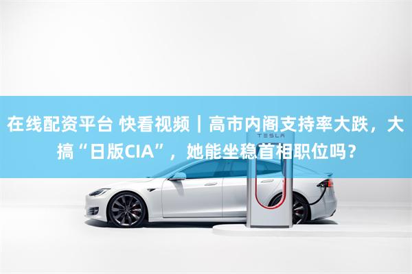 在线配资平台 快看视频｜高市内阁支持率大跌，大搞“日版CIA”，她能坐稳首相职位吗？