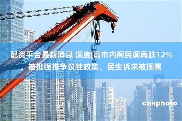 配资平台最新消息 深度|高市内阁民调再跌12%，被批强推争议性政策、民生诉求被搁置
