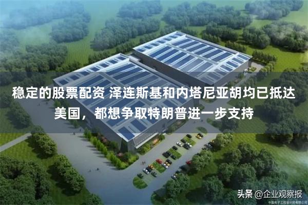 稳定的股票配资 泽连斯基和内塔尼亚胡均已抵达美国，都想争取特朗普进一步支持