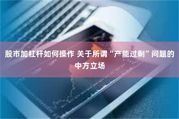 股市加杠杆如何操作 关于所谓“产能过剩”问题的中方立场