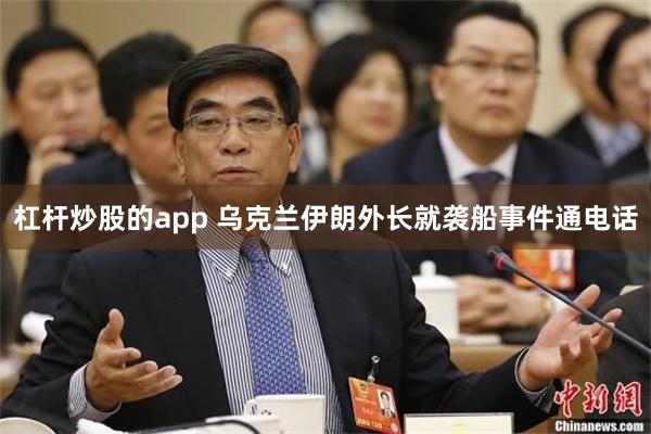 杠杆炒股的app 乌克兰伊朗外长就袭船事件通电话