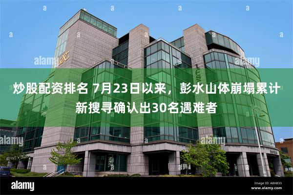 炒股配资排名 7月23日以来，彭水山体崩塌累计新搜寻确认出30名遇难者