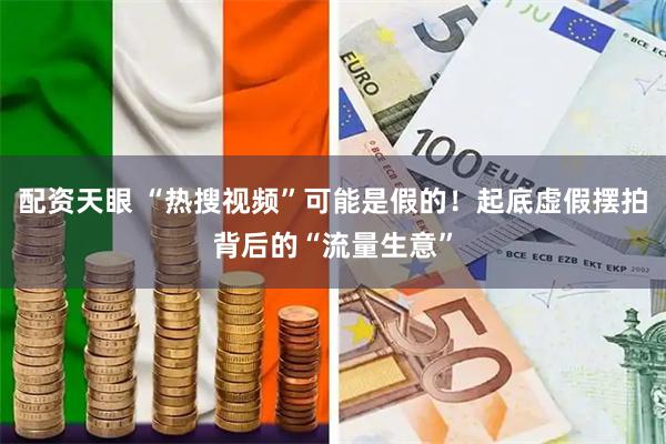 配资天眼 “热搜视频”可能是假的!起底虚假摆拍背后的“流量生意”