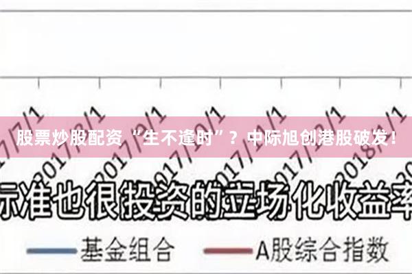 股票炒股配资 “生不逢时”?中际旭创港股破发!