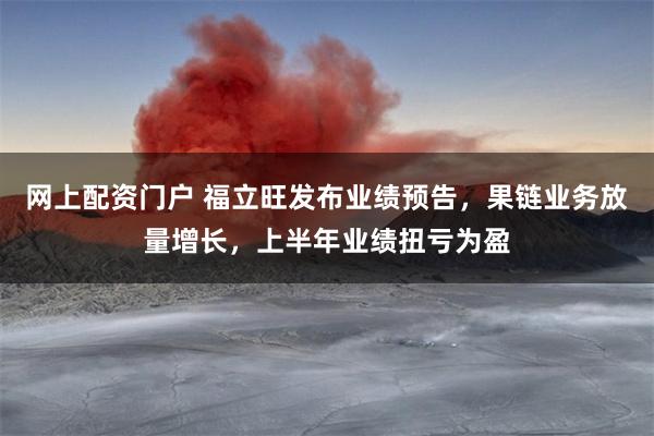 网上配资门户 福立旺发布业绩预告，果链业务放量增长，上半年业绩扭亏为盈
