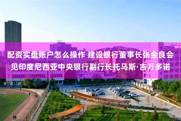 配资实盘账户怎么操作 建设银行董事长张金良会见印度尼西亚中央银行副行长托马斯·吉万多诺
