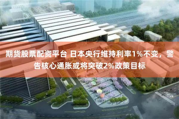 期货股票配资平台 日本央行维持利率1%不变，警告核心通胀或将突破2%政策目标