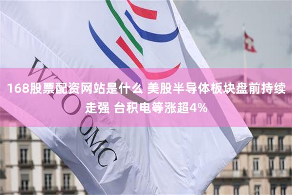168股票配资网站是什么 美股半导体板块盘前持续走强 台积电等涨超4%