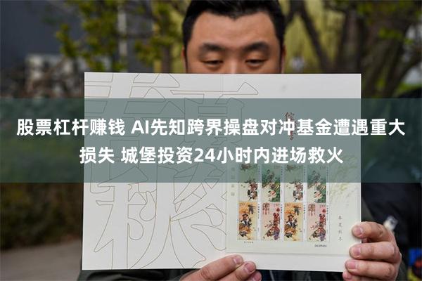 股票杠杆赚钱 AI先知跨界操盘对冲基金遭遇重大损失 城堡投资24小时内进场救火
