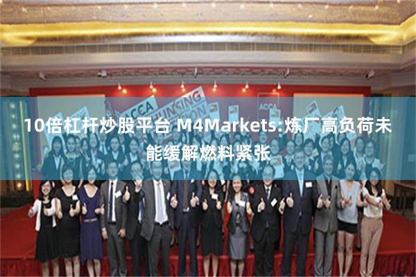 10倍杠杆炒股平台 M4Markets:炼厂高负荷未能缓解燃料紧张