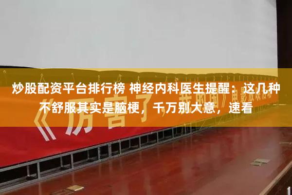 炒股配资平台排行榜 神经内科医生提醒：这几种不舒服其实是脑梗，千万别大意，速看