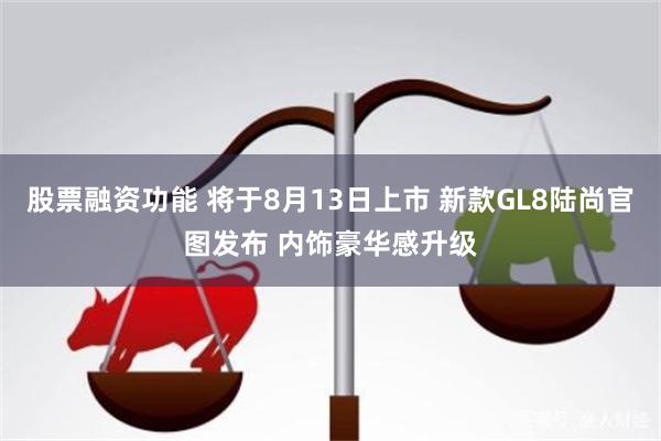 股票融资功能 将于8月13日上市 新款GL8陆尚官图发布 内饰豪华感升级