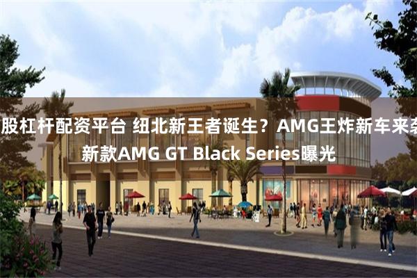 炒股杠杆配资平台 纽北新王者诞生？AMG王炸新车来袭！新款AMG GT Black Series曝光
