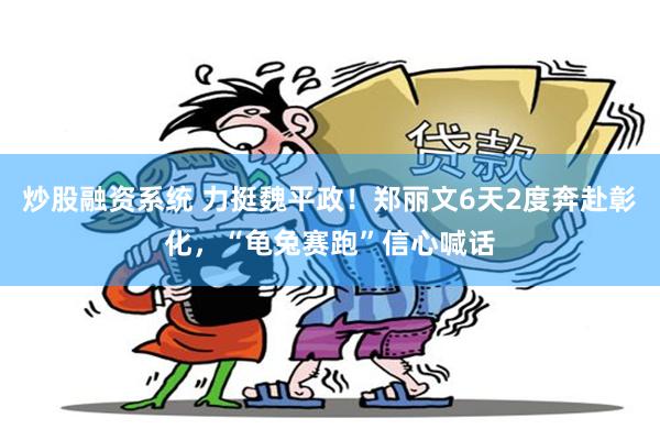 炒股融资系统 力挺魏平政！郑丽文6天2度奔赴彰化，“龟兔赛跑”信心喊话