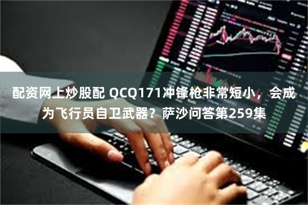配资网上炒股配 QCQ171冲锋枪非常短小，会成为飞行员自卫武器？萨沙问答第259集