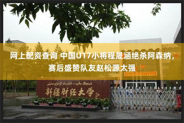 网上配资查询 中国U17小将程晟涵绝杀阿森纳，赛后盛赞队友赵松源太强
