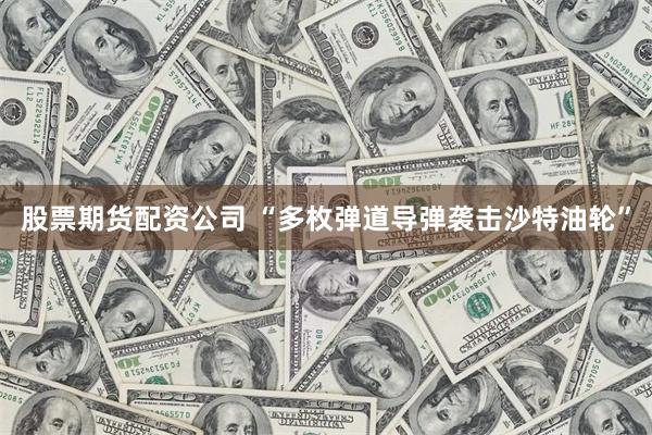 股票期货配资公司 “多枚弹道导弹袭击沙特油轮”