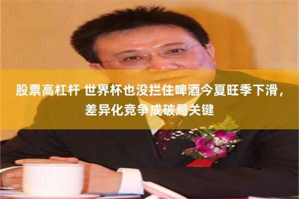 股票高杠杆 世界杯也没拦住啤酒今夏旺季下滑，差异化竞争成破局关键