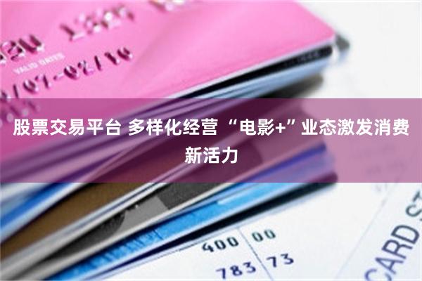 股票交易平台 多样化经营 “电影+”业态激发消费新活力