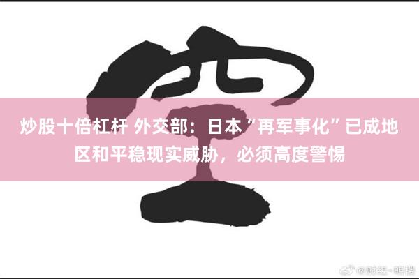 炒股十倍杠杆 外交部：日本“再军事化”已成地区和平稳现实威胁，必须高度警惕