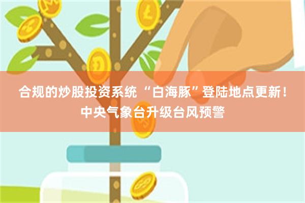 合规的炒股投资系统 “白海豚”登陆地点更新!中央气象台升级台风预警