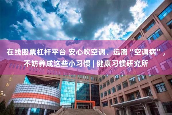 在线股票杠杆平台 安心吹空调、远离“空调病”,不妨养成这些小习惯 | 健康习惯研究所