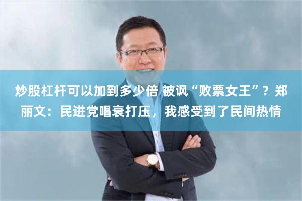 炒股杠杆可以加到多少倍 被讽“败票女王”?郑丽文:民进党唱衰打压,我感受到了民间热情