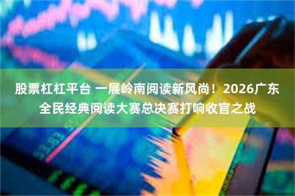 股票杠杠平台 一展岭南阅读新风尚!2026广东全民经典阅读大赛总决赛打响收官之战