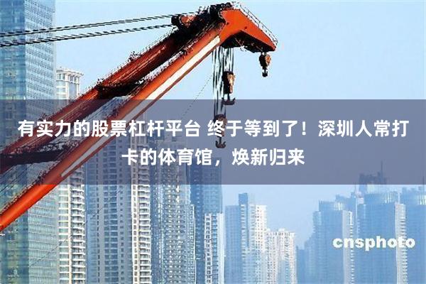 有实力的股票杠杆平台 终于等到了!深圳人常打卡的体育馆,焕新归来