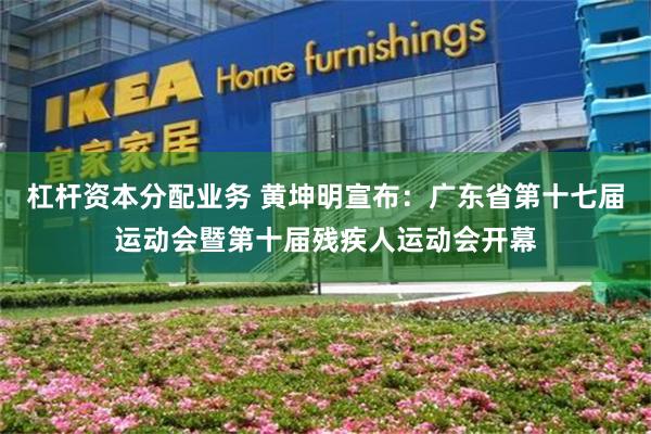 杠杆资本分配业务 黄坤明宣布：广东省第十七届运动会暨第十届残疾人运动会开幕