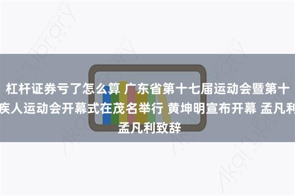 杠杆证券亏了怎么算 广东省第十七届运动会暨第十届残疾人运动会开幕式在茂名举行 黄坤明宣布开幕 孟凡利致辞
