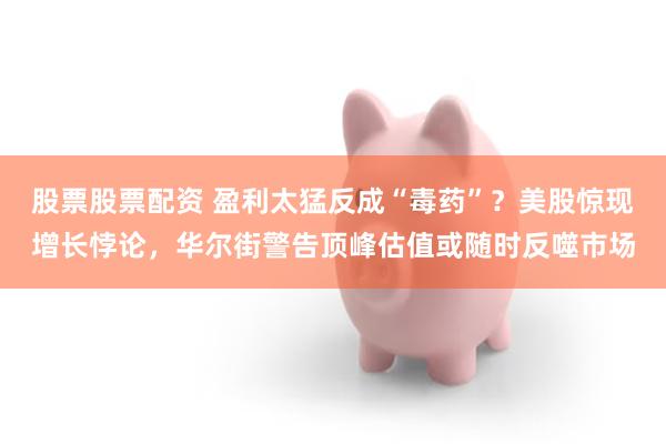 股票股票配资 盈利太猛反成“毒药”？美股惊现增长悖论，华尔街警告顶峰估值或随时反噬市场