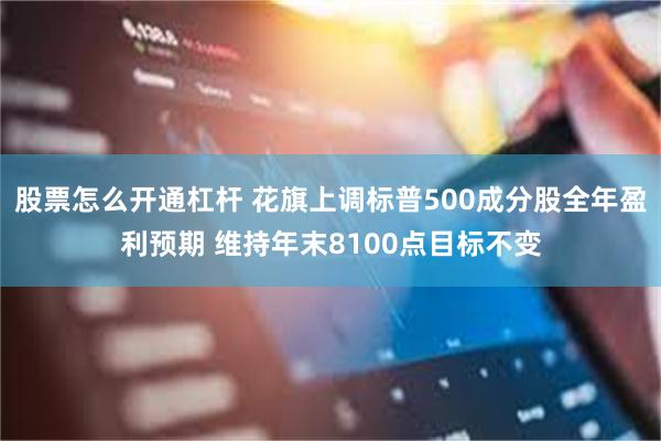 股票怎么开通杠杆 花旗上调标普500成分股全年盈利预期 维持年末8100点目标不变