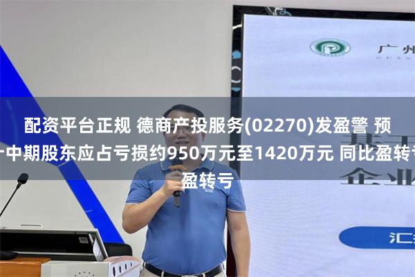 配资平台正规 德商产投服务(02270)发盈警 预计中期股东应占亏损约950万元至1420万元 同比盈转亏