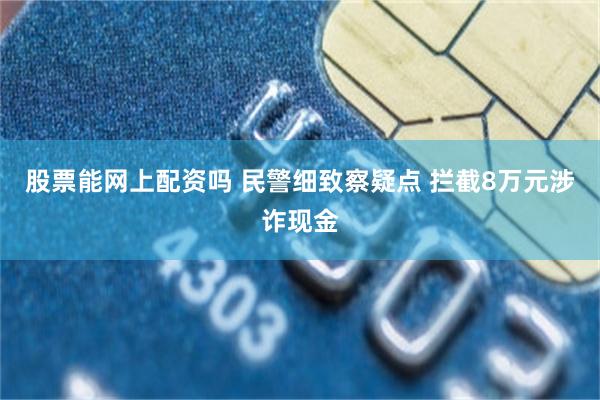 股票能网上配资吗 民警细致察疑点 拦截8万元涉诈现金