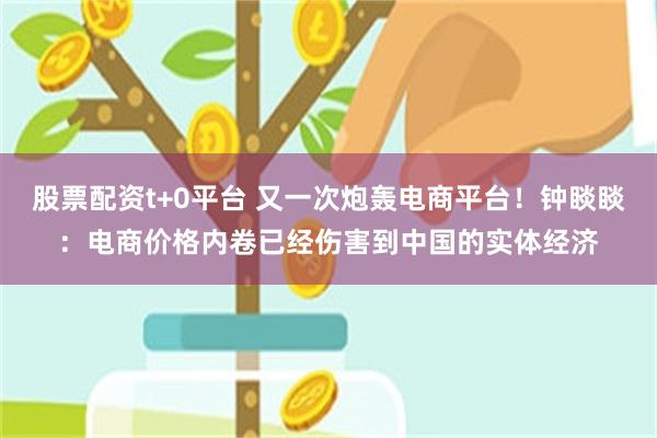 股票配资t+0平台 又一次炮轰电商平台！钟睒睒：电商价格内卷已经伤害到中国的实体经济