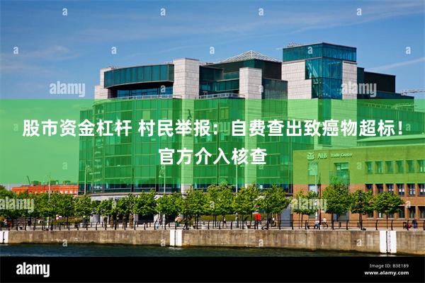 股市资金杠杆 村民举报：自费查出致癌物超标！官方介入核查