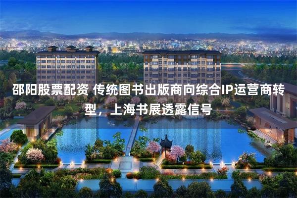 邵阳股票配资 传统图书出版商向综合IP运营商转型，上海书展透露信号