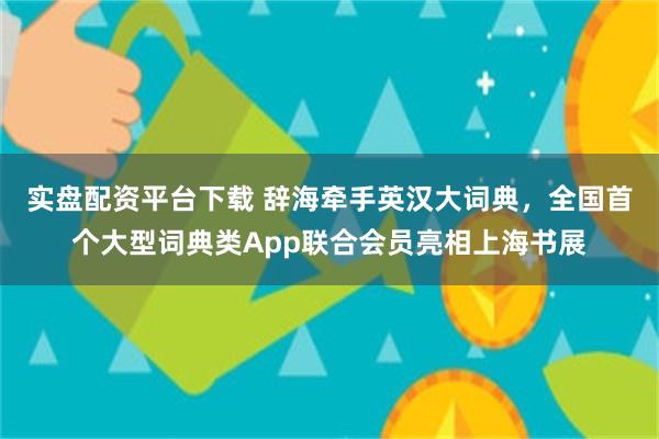 实盘配资平台下载 辞海牵手英汉大词典，全国首个大型词典类App联合会员亮相上海书展